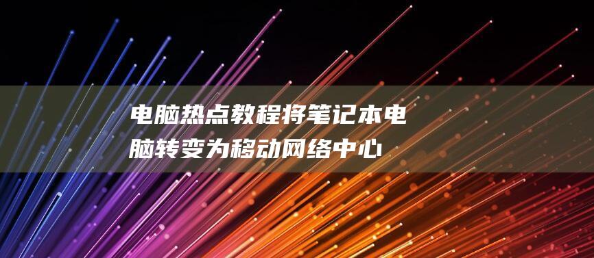 电脑热点教程：将笔记本电脑转变为移动网络中心 (电脑热点教程怎么连接)