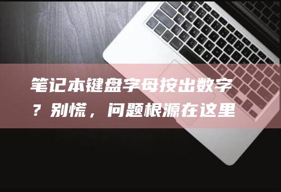 笔记本键盘字母按出数字？别慌，问题根源在这里 (笔记本键盘字母键打出数字怎么办)