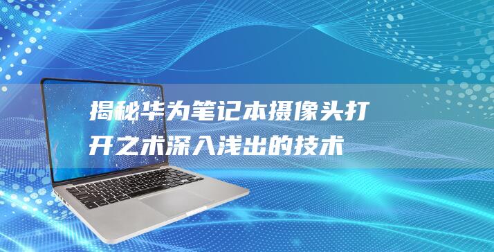 揭秘华为笔记本摄像头打开之术：深入浅出的技术详解 (华为的笔记)