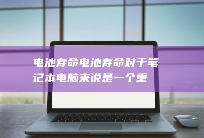 电池寿命电池寿命对于笔记本电脑来说是一个重