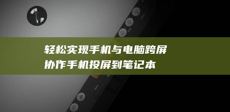 轻松实现手机与电脑跨屏协作：手机投屏到笔记本电脑的详细指南 (轻松实现手机的软件)