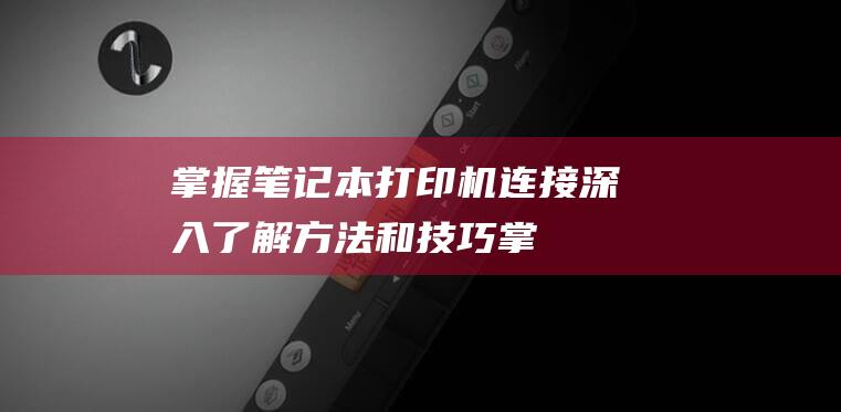 掌握笔记本打印机连接：深入了解方法和技巧 (掌握笔记本打字技巧)