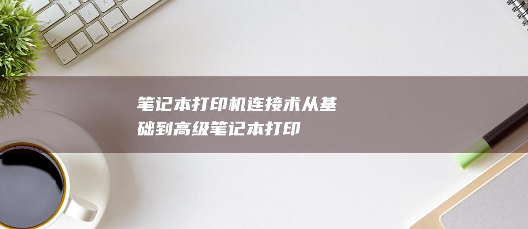 笔记本打印机连接术：从基础到高级 (笔记本打印机脱机状态怎么办)