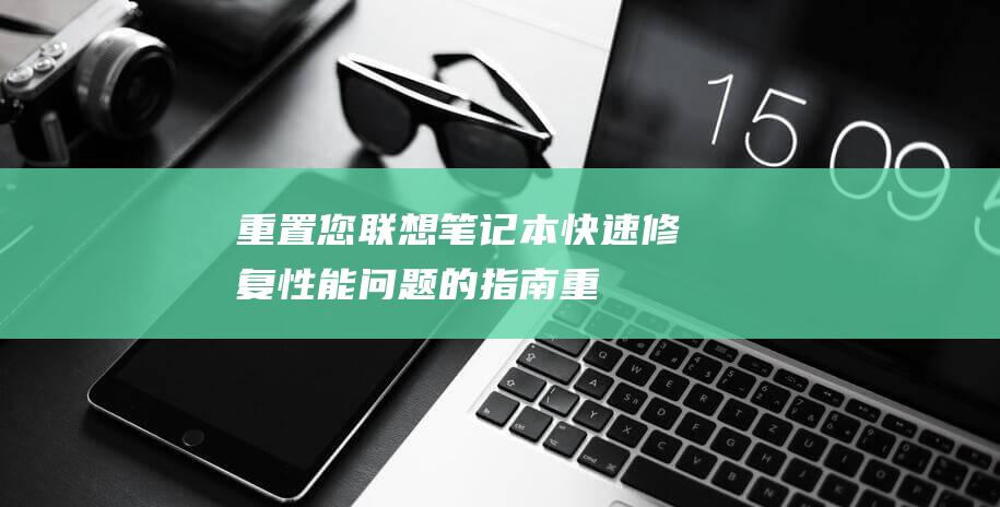 重置您联想笔记本：快速修复性能问题的指南 (重置联想笔记本)