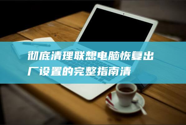 彻底清理联想电脑恢复出厂设置的完整指南清