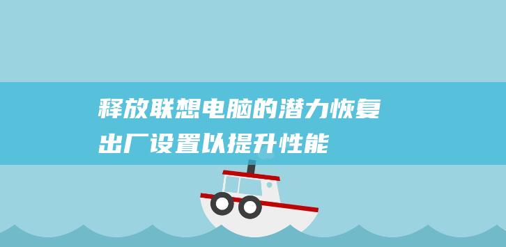 释放联想电脑的潜力：恢复出厂设置以提升性能 (释放联想电脑声音)