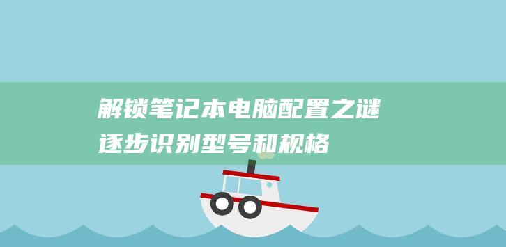 解锁笔记本电脑配置之谜：逐步识别型号和规格 (解锁笔记本电脑键盘)