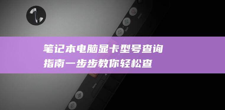 笔记本电脑显卡型号查询指南：一步步教你轻松查看显卡配置 (笔记本电脑显卡性能排行榜)