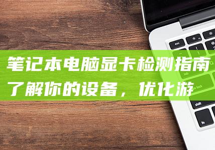 笔记本电脑显卡检测指南：了解你的设备，优化游戏体验 (笔记本电脑显卡性能排行榜)