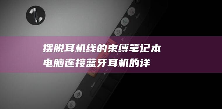 摆脱耳机线的束缚：笔记本电脑连接蓝牙耳机的详细说明 (避免耳机线缠绕)