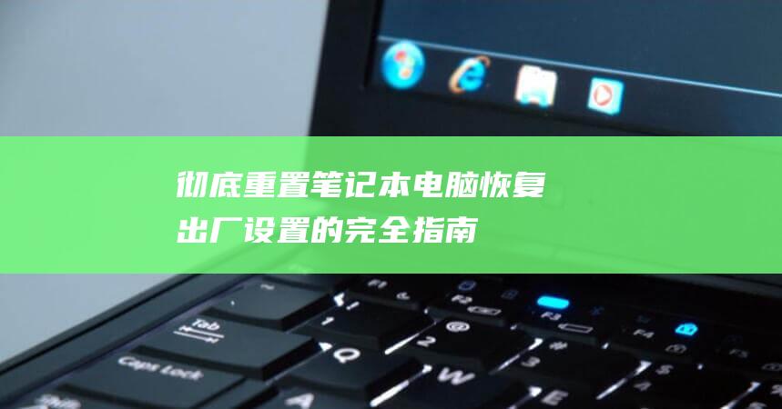 彻底重置笔记本电脑：恢复出厂设置的完全指南 (彻底重置笔记怎么弄)