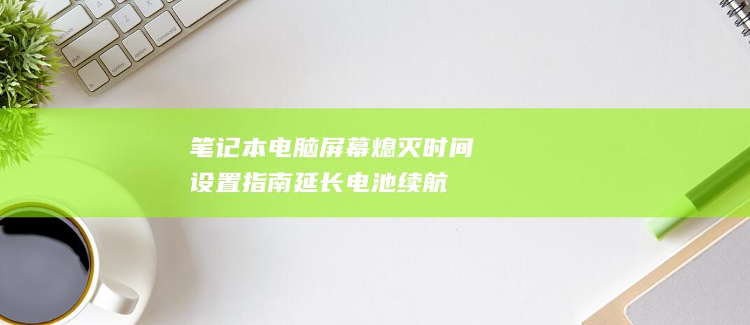 笔记本电脑屏幕熄灭时间设置指南：延长电池续航和保护视力 (笔记本电脑屏碎了换一个多少钱)