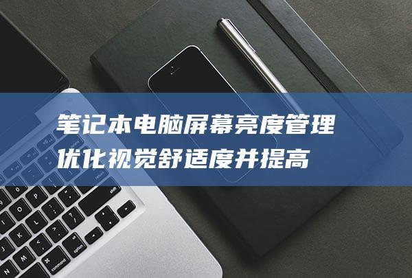 笔记本电脑屏幕亮度管理：优化视觉舒适度并提高电池续航 (笔记本电脑屏幕打不开怎么解决)