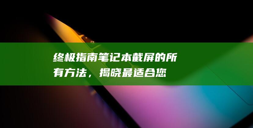 终极指南：笔记本截屏的所有方法，揭晓最适合您的方法 (终极指南针官方网站)