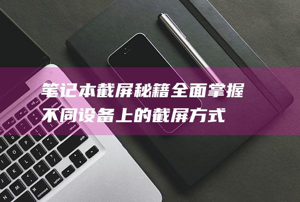 笔记本截屏秘籍：全面掌握不同设备上的截屏方式 (笔记本截屏设置)