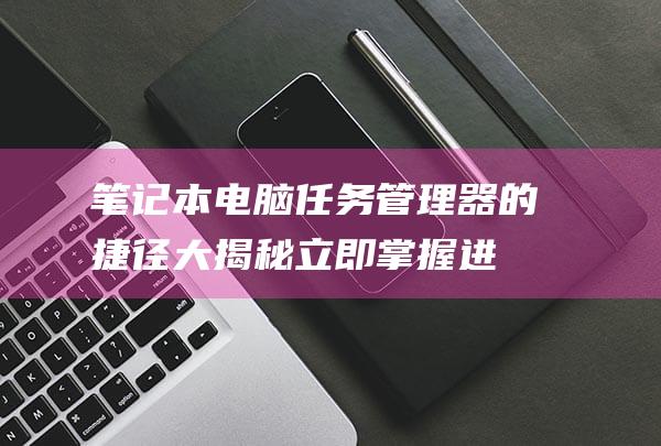 笔记本电脑任务管理器的捷径大揭秘：立即掌握进程信息 (笔记本电脑任务管理器快捷键)