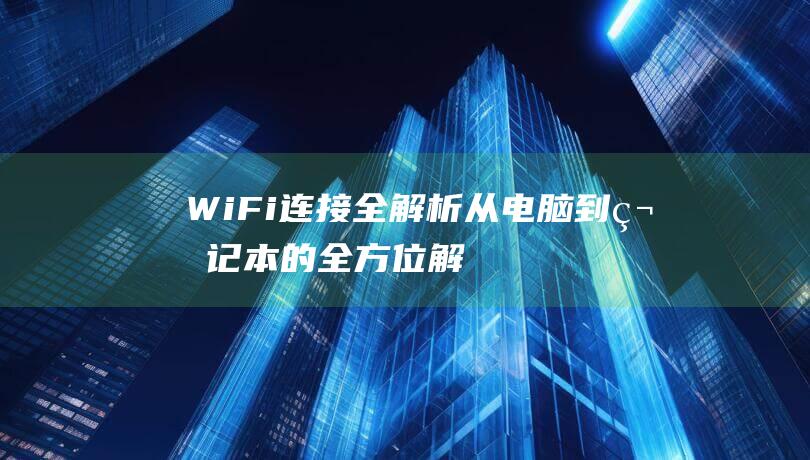 WiFi连接全解析：从电脑到笔记本的全方位解决方案 (wifi连接上不能上网怎么办)