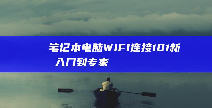 笔记本电脑WiFi连接101新手入门到专家