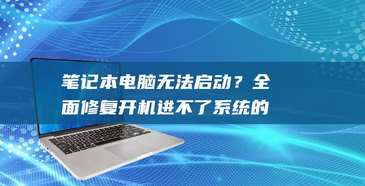 笔记本电脑无法启动？全面修复开机进不了系统的故障 (笔记本电脑无法正常启动)