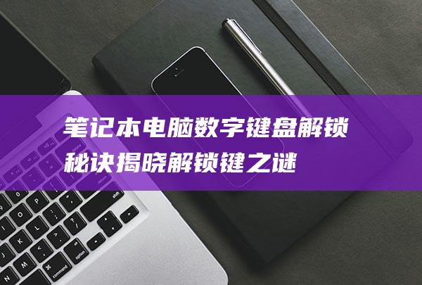 笔记本电脑数字键盘解锁秘诀：揭晓解锁键之谜 (笔记本电脑数字键打不出数字)