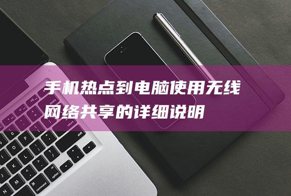 手机热点到电脑：使用无线网络共享的详细说明 (手机热点到电脑只有一半速度)