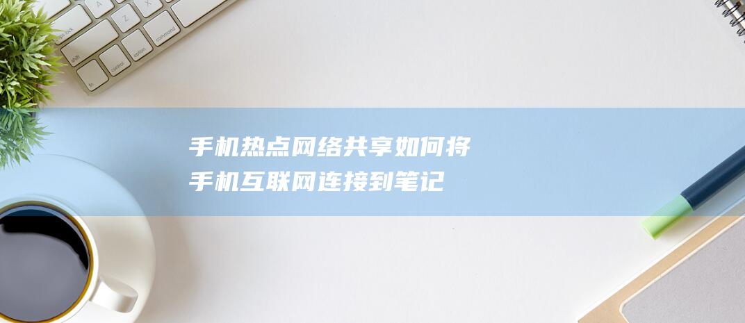 手机热点网络共享：如何将手机互联网连接到笔记本电脑 (手机热点网络不稳定)