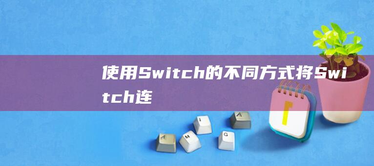 使用 Switch 的不同方式：将 Switch 连接到笔记本电脑的终极指南 (使用swich语句)