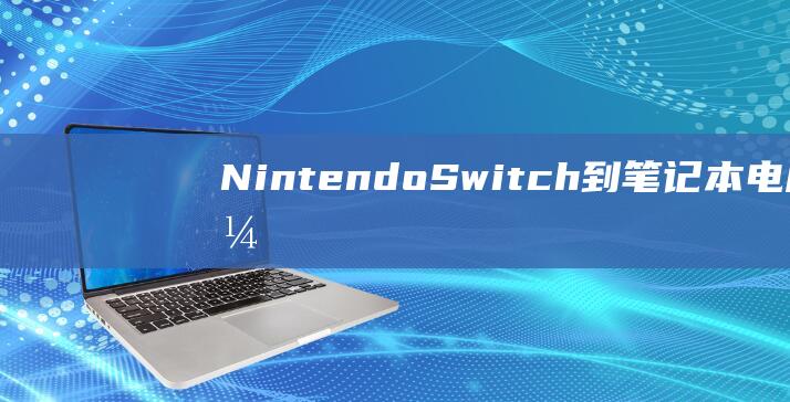 Nintendo Switch到笔记本电脑：开启游戏新时代的全面连接指南 (nintendo)