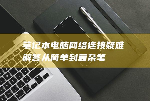 笔记本电脑网络连接疑难解答从简单到复杂笔