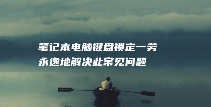 笔记本电脑键盘锁定：一劳永逸地解决此常见问题的全面教程 (笔记本电脑键盘的功能介绍)