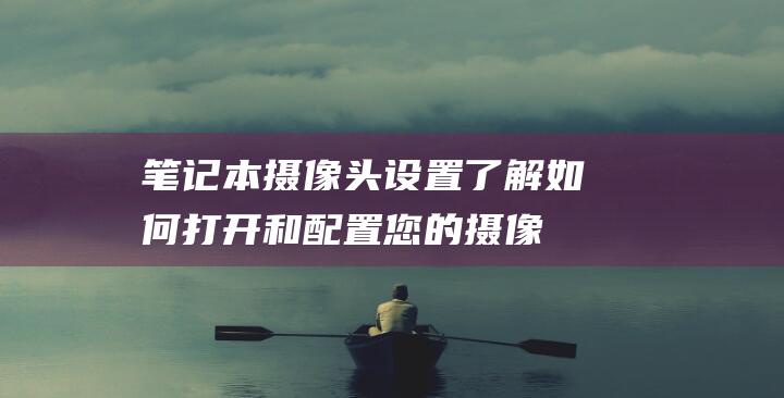 笔记本摄像头设置：了解如何打开和配置您的摄像头 (笔记本摄像头打开是黑的)