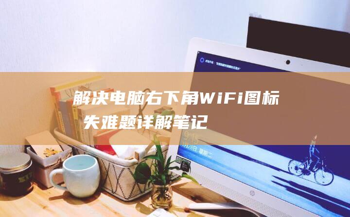 解决电脑右下角WiFi图标消失难题：详解笔记本电脑上丢失的WiFi图标 (解决电脑右下键失灵)