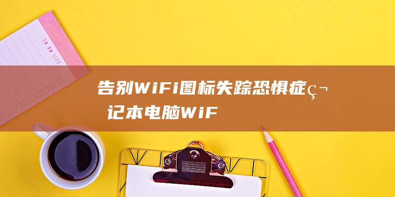 告别WiFi图标失踪恐惧症：笔记本电脑WiFi图标恢复终极指南 (告别windows steam)