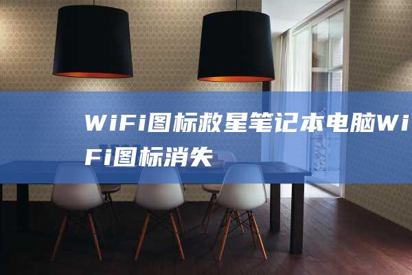 WiFi图标救星：笔记本电脑WiFi图标消失问题的完美解决办法 (wifi图标左下角有个小wifi图标)