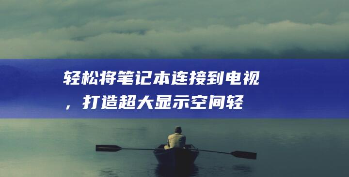 轻松将笔记本连接到电视，打造超大显示空间 (轻松将笔记本删除软件)