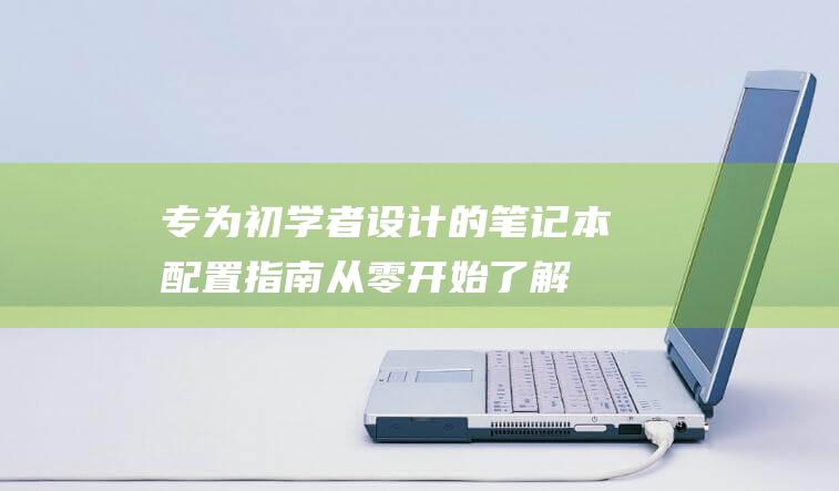 专为初学者设计的笔记本配置指南：从零开始了解你的设备 (专为初学者设计的英文)