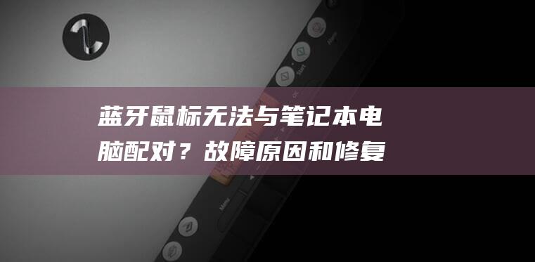 蓝牙鼠标无法与笔记本电脑配对？故障原因和修复步骤详解 (蓝牙鼠标无法连接怎么办)