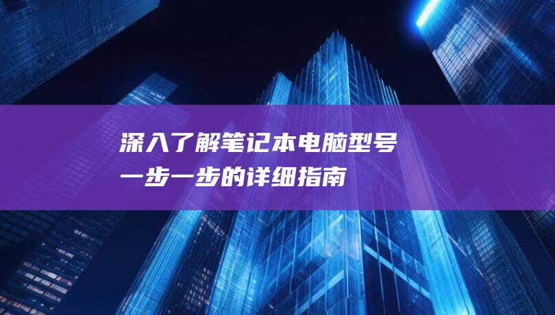 深入了解笔记本电脑型号：一步一步的详细指南 (什么是深入了解)