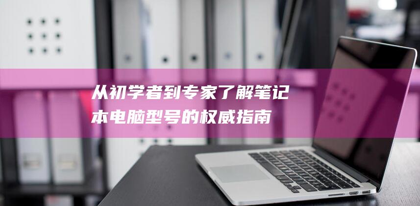 从初学者到专家：了解笔记本电脑型号的权威指南 (从初学者到专家的典型工作任务包括)