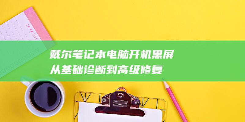 戴尔笔记本电脑开机黑屏：从基础诊断到高级修复的全面指南 (戴尔笔记本电脑售后服务中心)