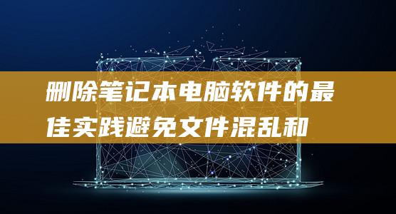 删除笔记本电脑软件的最佳实践：避免文件混乱和系统故障 (删除笔记本电脑开机密码)