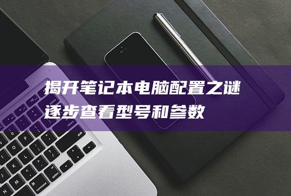 揭开笔记本电脑配置之谜：逐步查看型号和参数 (怎样打开笔记本电脑的电池盖)