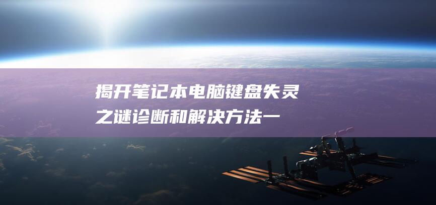 揭开笔记本电脑键盘失灵之谜：诊断和解决方法一网打尽 (怎样打开笔记本电脑的电池盖)