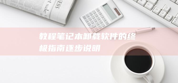 [教程] 笔记本卸载软件的终极指南：逐步说明 (教程笔记)