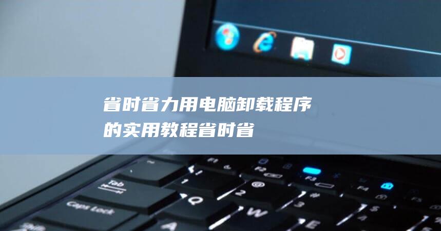 [省时省力] 用电脑卸载程序的实用教程 (省时省力省心的广告语)