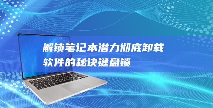 [解锁笔记本潜力] 彻底卸载软件的秘诀 (键盘锁住了怎么解锁笔记本)