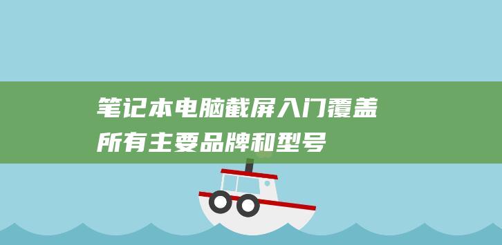 笔记本电脑截屏入门：覆盖所有主要品牌和型号 (笔记本电脑截图快捷键ctrl加什么)