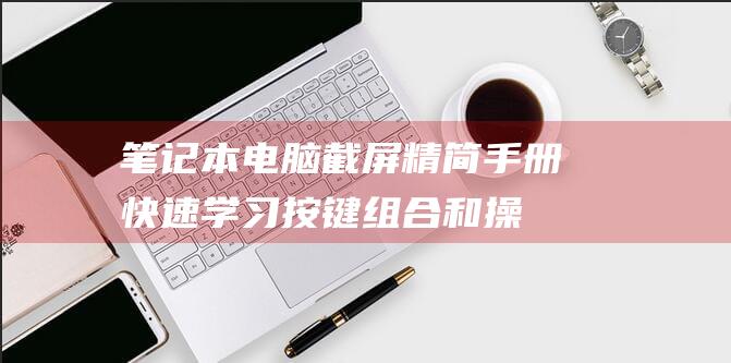 笔记本电脑截屏精简手册：快速学习按键组合和操作步骤 (笔记本电脑截图快捷键ctrl加什么)