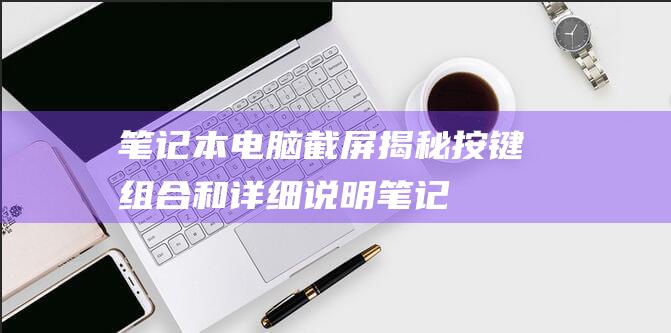 笔记本电脑截屏揭秘：按键组合和详细说明 (笔记本电脑截屏的快捷键)