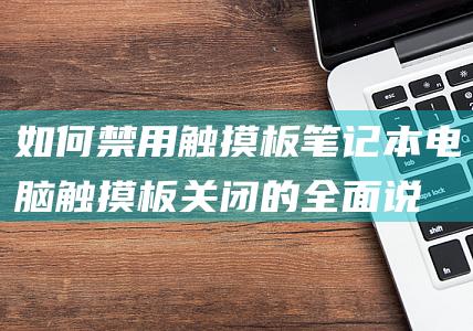 如何禁用触摸板：笔记本电脑触摸板关闭的全面说明 (如何禁用触摸屏)